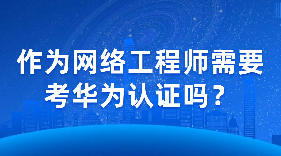 作为网络工程师需要考华为认证吗？